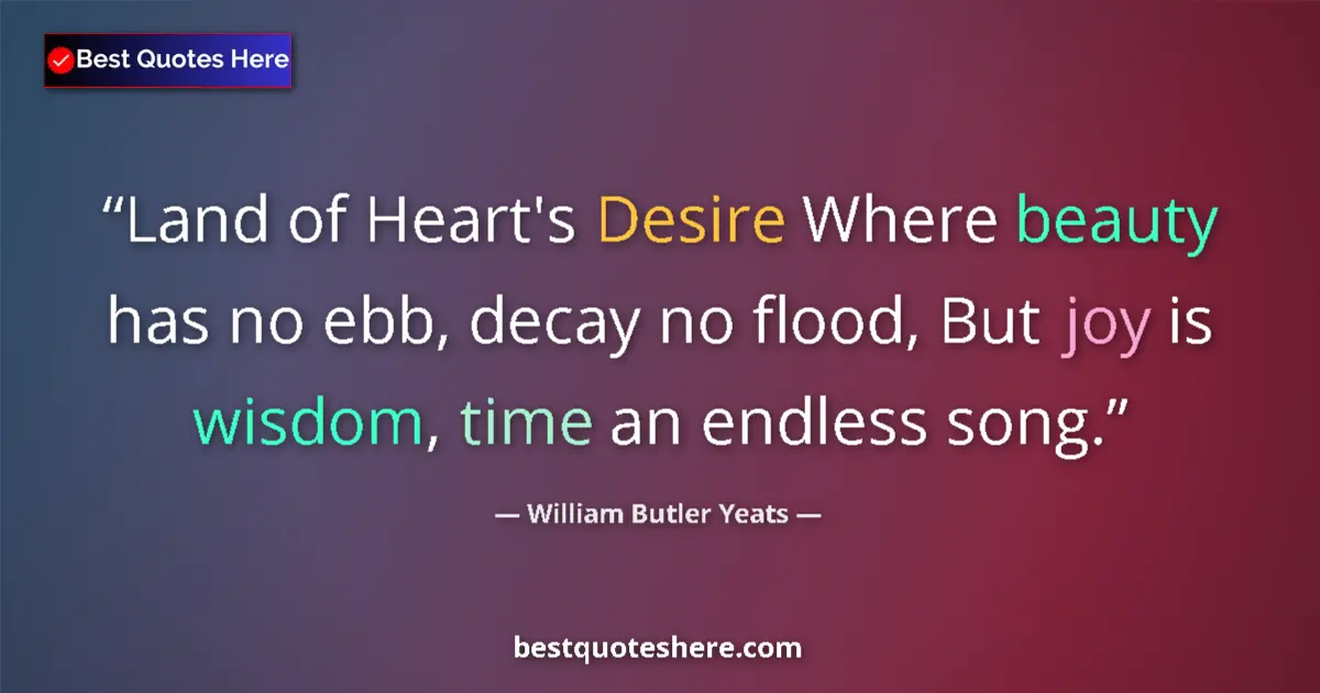 Quote by William Butler Yeats: Land of Heart's Desire Where beauty has no ebb, decay no flood, But joy is wisdom, time an endless s...