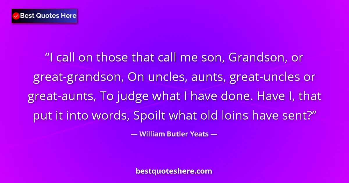 Quote by William Butler Yeats: I call on those that call me son, Grandson, or great-grandson, On uncles, aunts, great-uncles or gre...