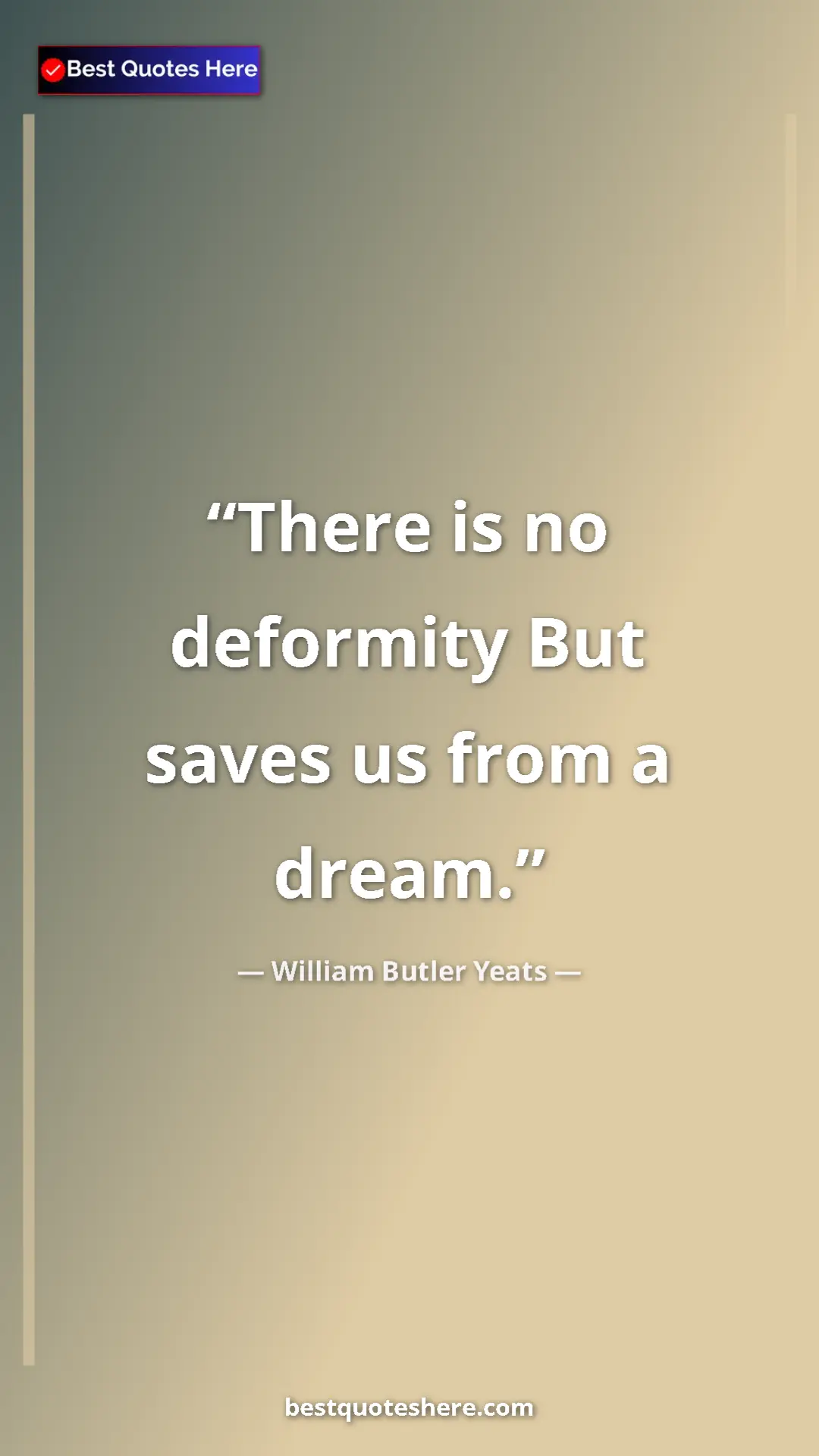 William Butler Yeats Quote Card: "There is no deformity But saves us from a dream." Pinterest quote poster by William Butler Yeats: "There is no deformity But saves us from a dream."
