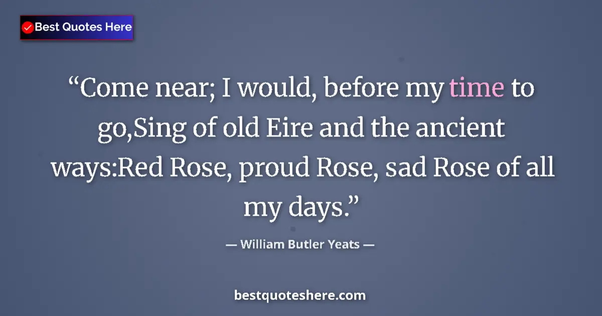 Quote by William Butler Yeats: Come near; I would, before my time to go,Sing of old Eire and the ancient ways:Red Rose, proud Rose,...