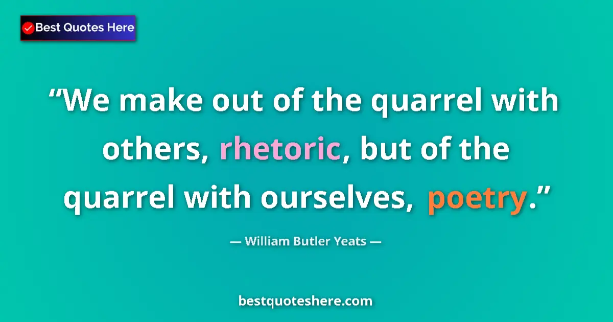 Quote by William Butler Yeats: We make out of the quarrel with others, rhetoric, but of the quarrel with ourselves, poetry....