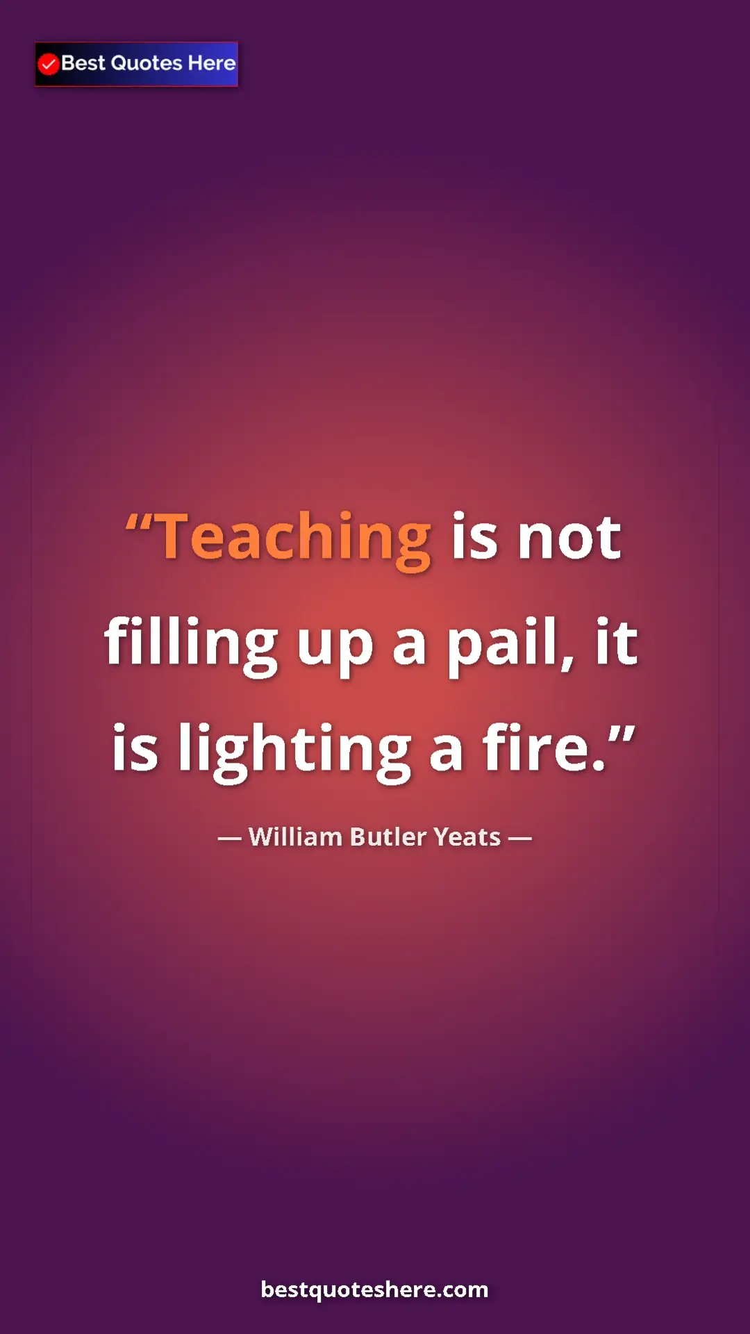 William Butler Yeats Quote Card: "Teaching is not filling up a pail, it is lighting a fire." Pinterest quote poster by William Butler Yeats: "Teaching is not filling up a pail, it is lighting a fire."