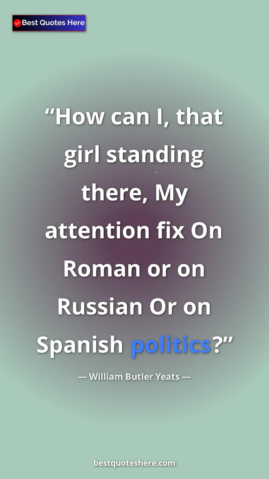 William Butler Yeats Quote Card: "How can I, that girl standing there, My attention fix On..." Pinterest quote poster by William Butler Yeats: "How can I, that girl standing there, My attention fix On..."