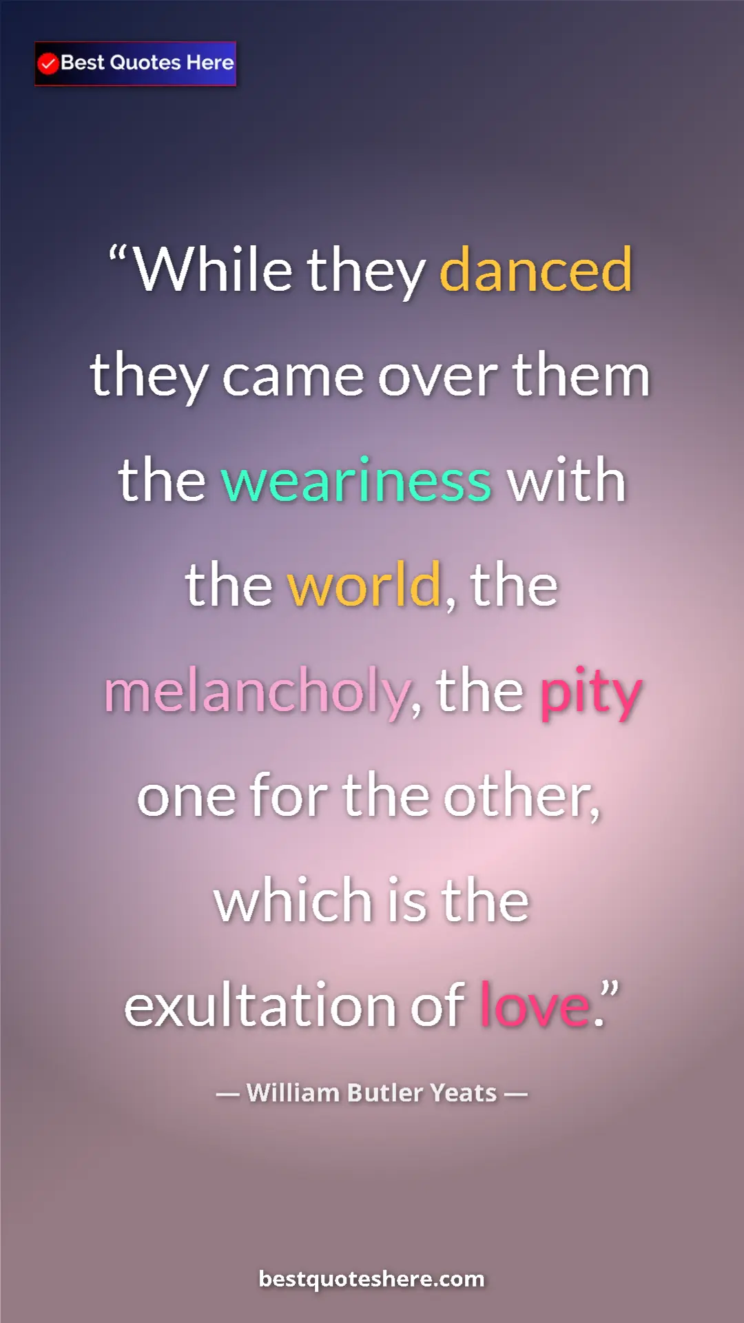 William Butler Yeats Quote Card: "While they danced they came over them the weariness with..." Pinterest quote poster by William Butler Yeats: "While they danced they came over them the weariness with..."