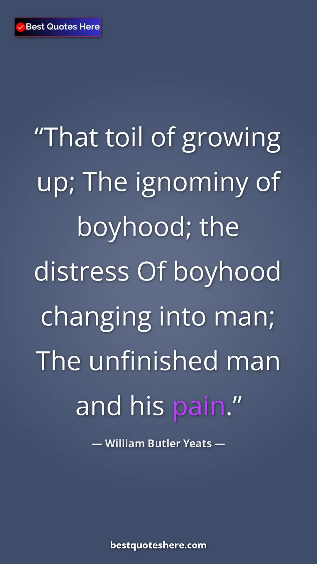William Butler Yeats Quote Card: "That toil of growing up; The ignominy of boyhood; the..." Pinterest quote poster by William Butler Yeats: "That toil of growing up; The ignominy of boyhood; the..."