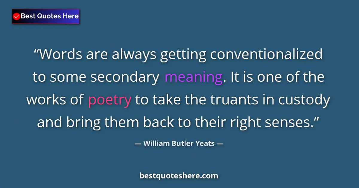 Quote by William Butler Yeats: Words are always getting conventionalized to some secondary meaning. It is one of the works of poetr...