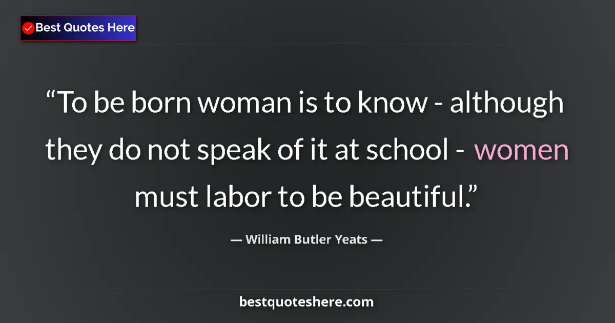 Quote by William Butler Yeats: To be born woman is to know - although they do not speak of it at school - women must labor to be be...