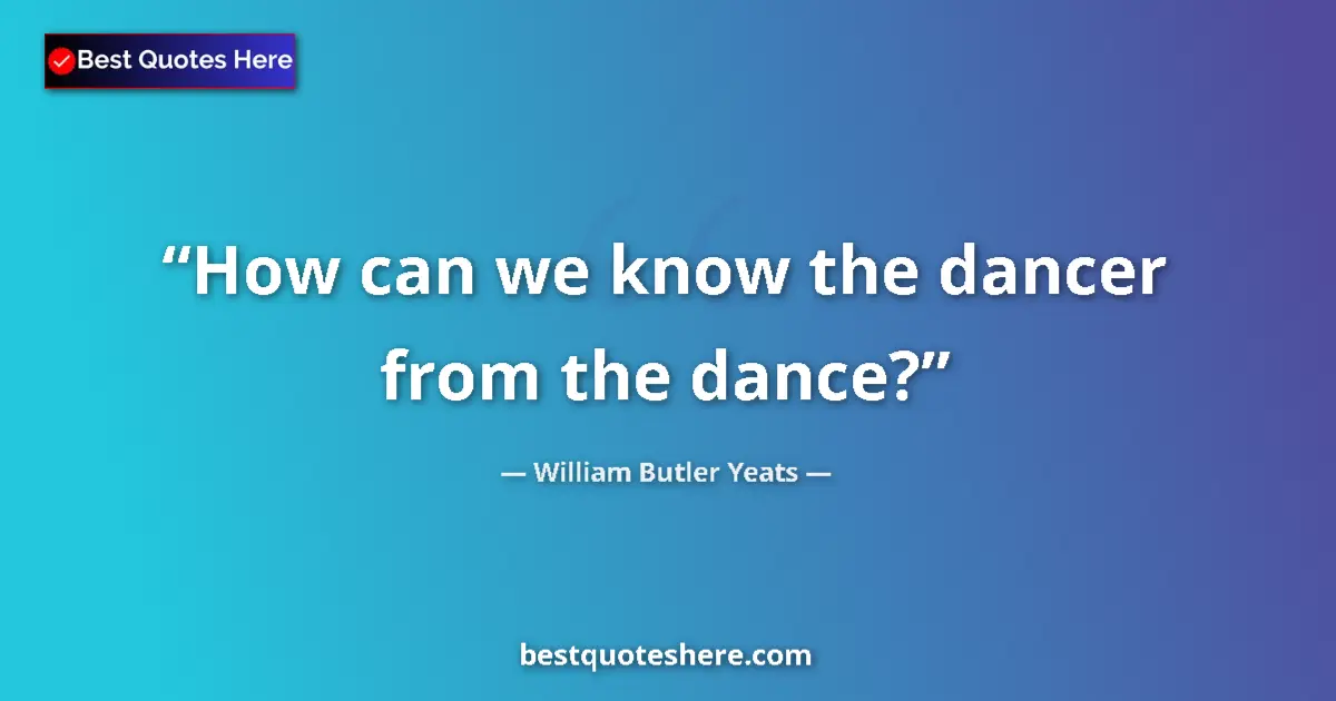 Quote by William Butler Yeats: How can we know the dancer from the dance?...