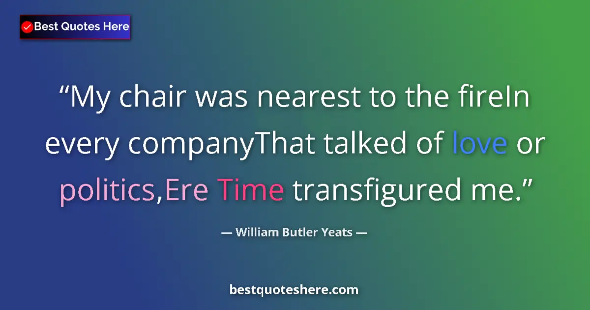 Quote by William Butler Yeats: My chair was nearest to the fireIn every companyThat talked of love or politics,Ere Time transfigure...