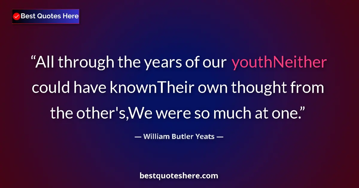Image for the quote by William Butler Yeats: All through the years of our youthNeither could have knownTheir own thought from the other's,We were...