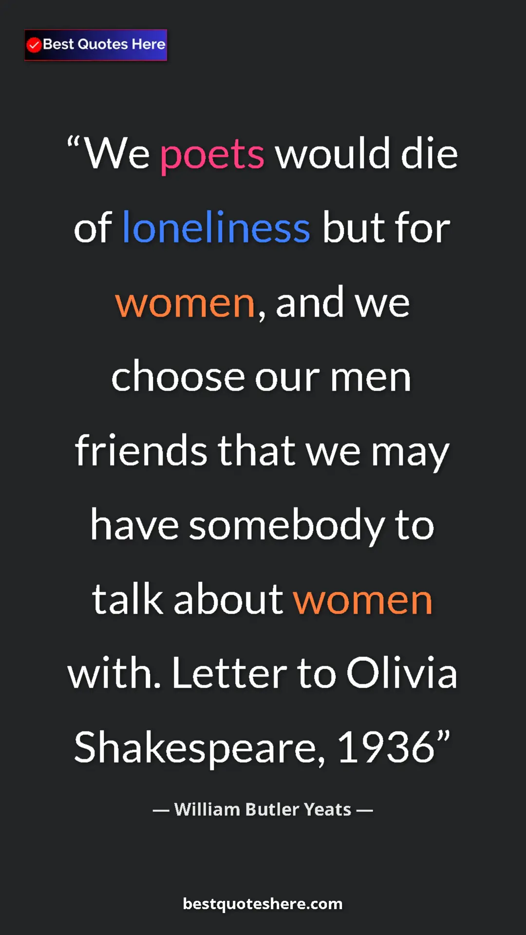 William Butler Yeats Quote Card: "We poets would die of loneliness but for women, and we..." Pinterest quote poster by William Butler Yeats: "We poets would die of loneliness but for women, and we..."