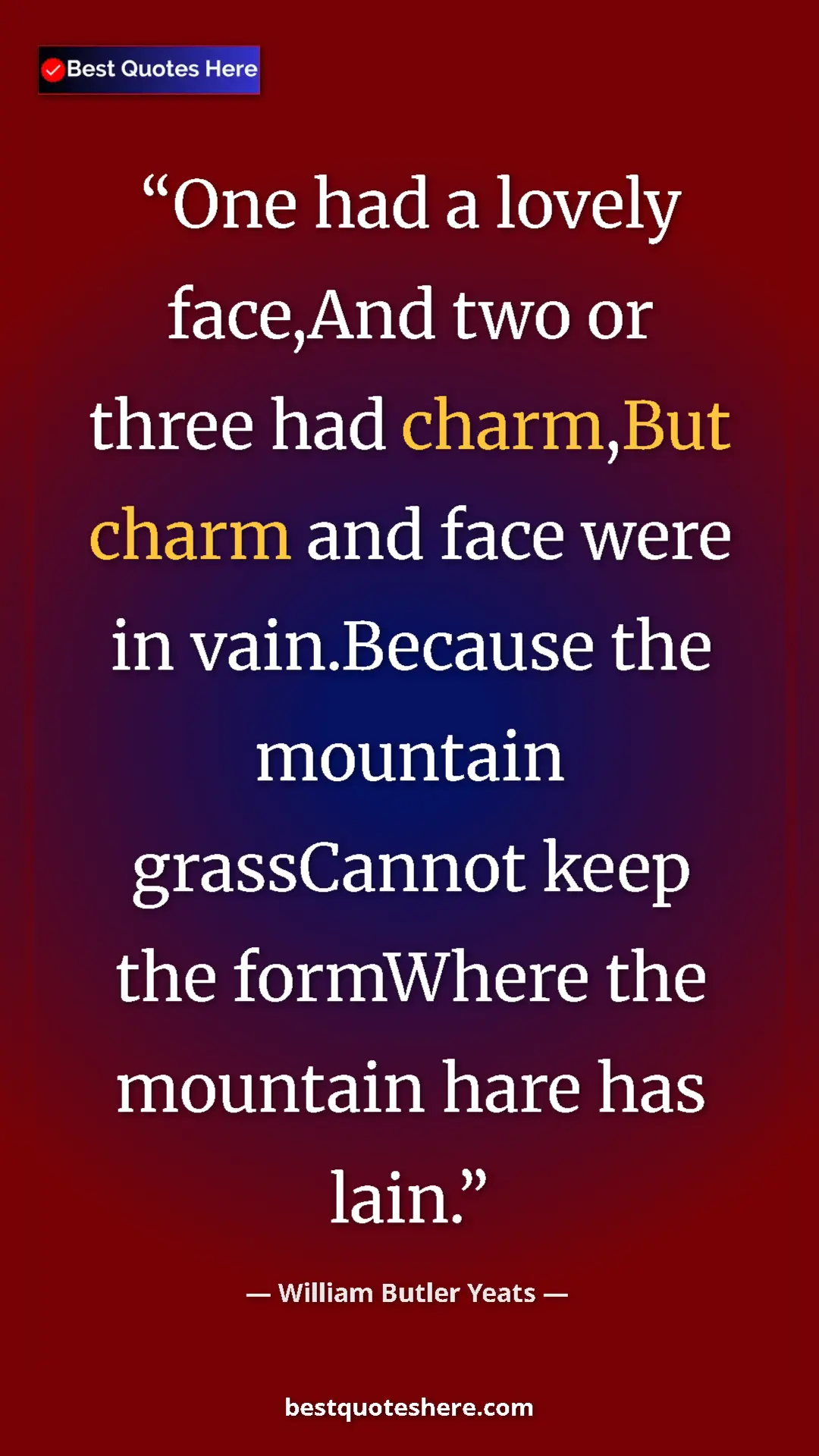 William Butler Yeats Quote Card: "One had a lovely face,And two or three had charm,But charm..." Pinterest quote poster by William Butler Yeats: "One had a lovely face,And two or three had charm,But charm..."