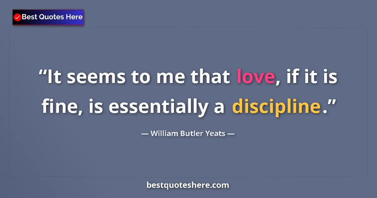 Quote by William Butler Yeats: It seems to me that love, if it is fine, is essentially a discipline....