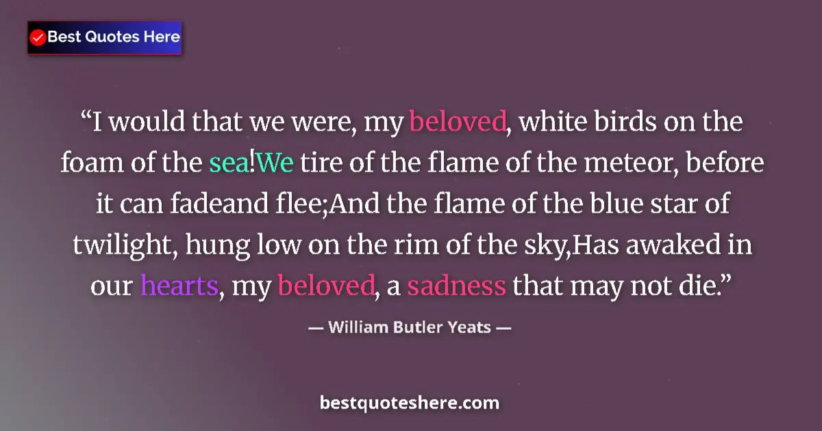 Quote by William Butler Yeats: I would that we were, my beloved, white birds on the foam of the sea!We tire of the flame of the met...
