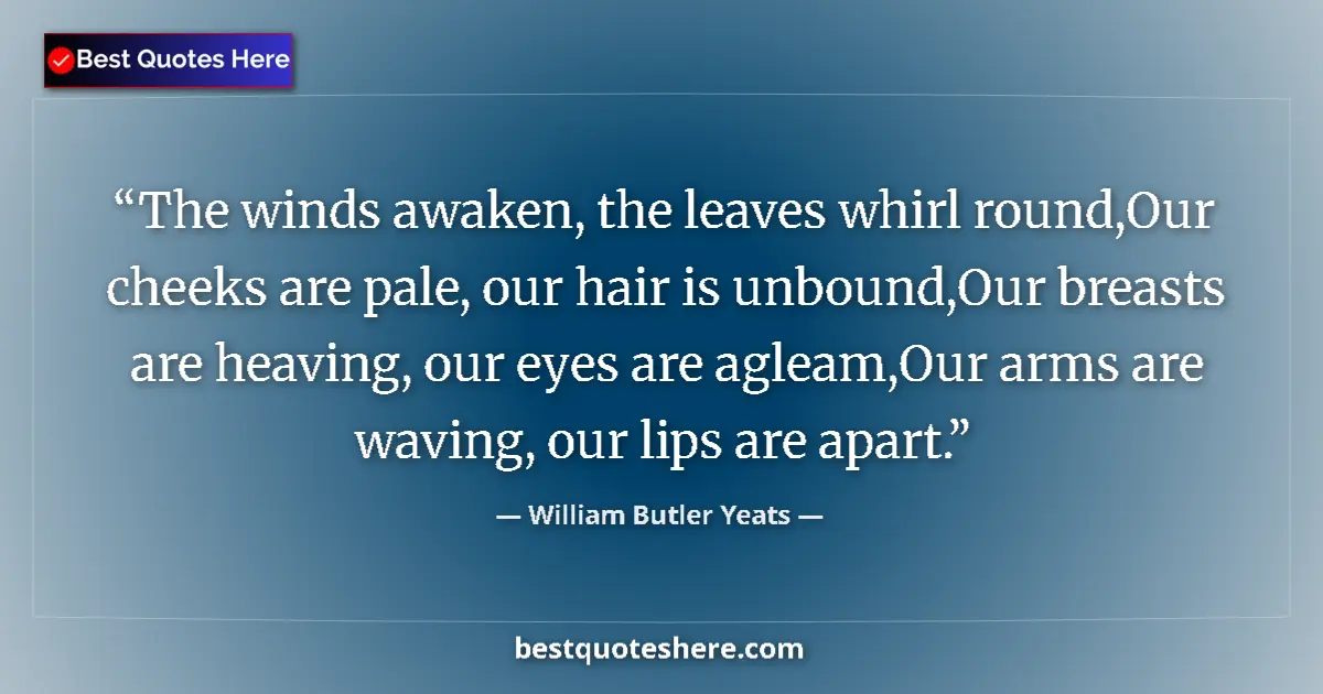 Quote by William Butler Yeats: The winds awaken, the leaves whirl round,Our cheeks are pale, our hair is unbound,Our breasts are he...