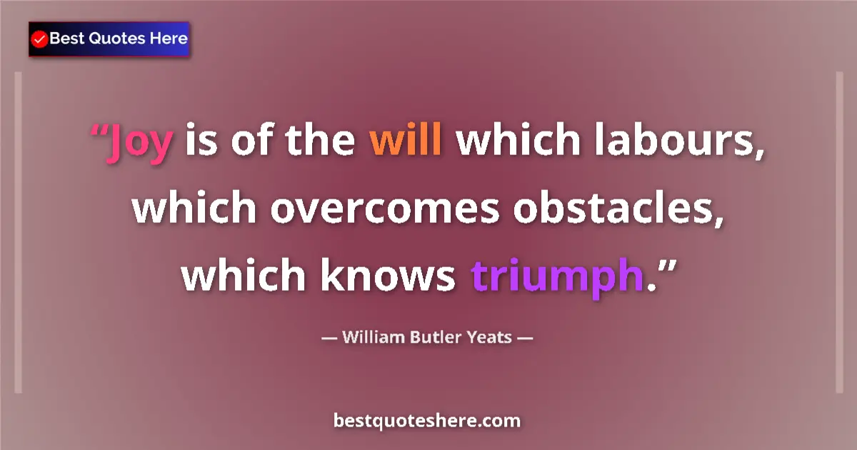 Quote by William Butler Yeats: Joy is of the will which labours, which overcomes obstacles, which knows triumph....