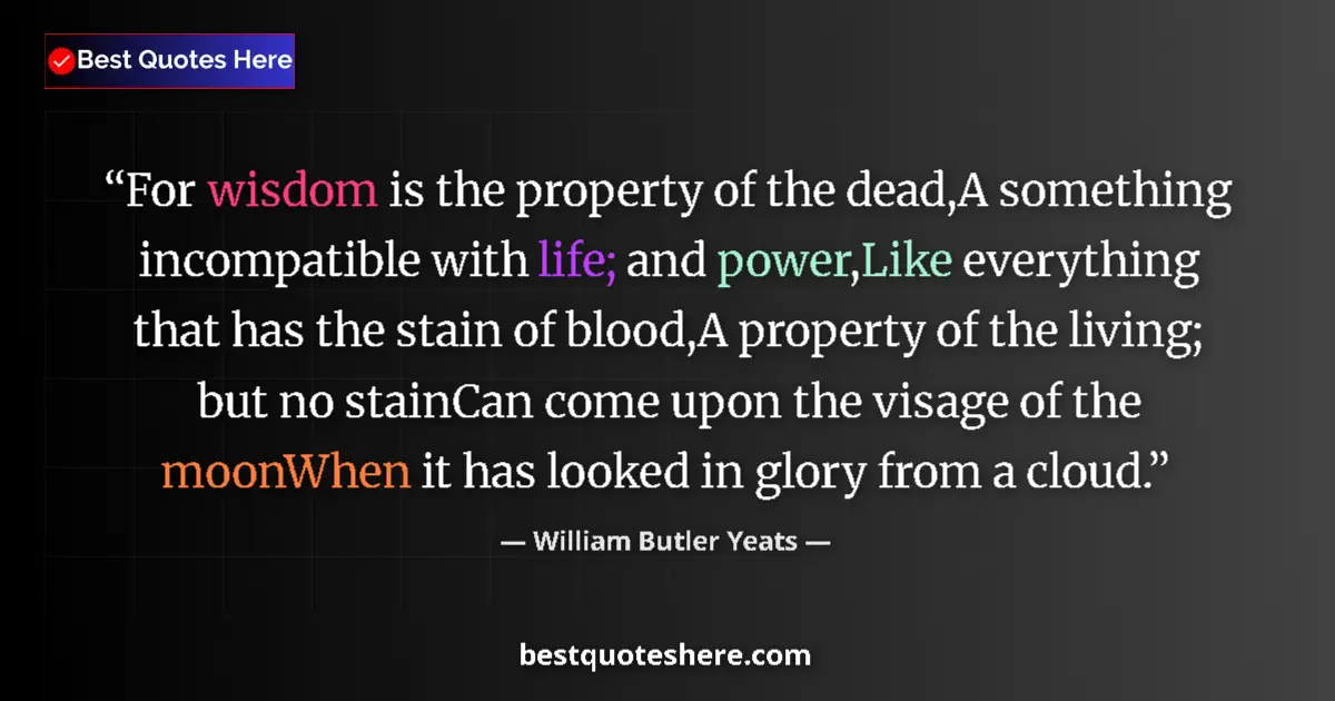 Quote by William Butler Yeats: For wisdom is the property of the dead,A something incompatible with life; and power,Like everything...