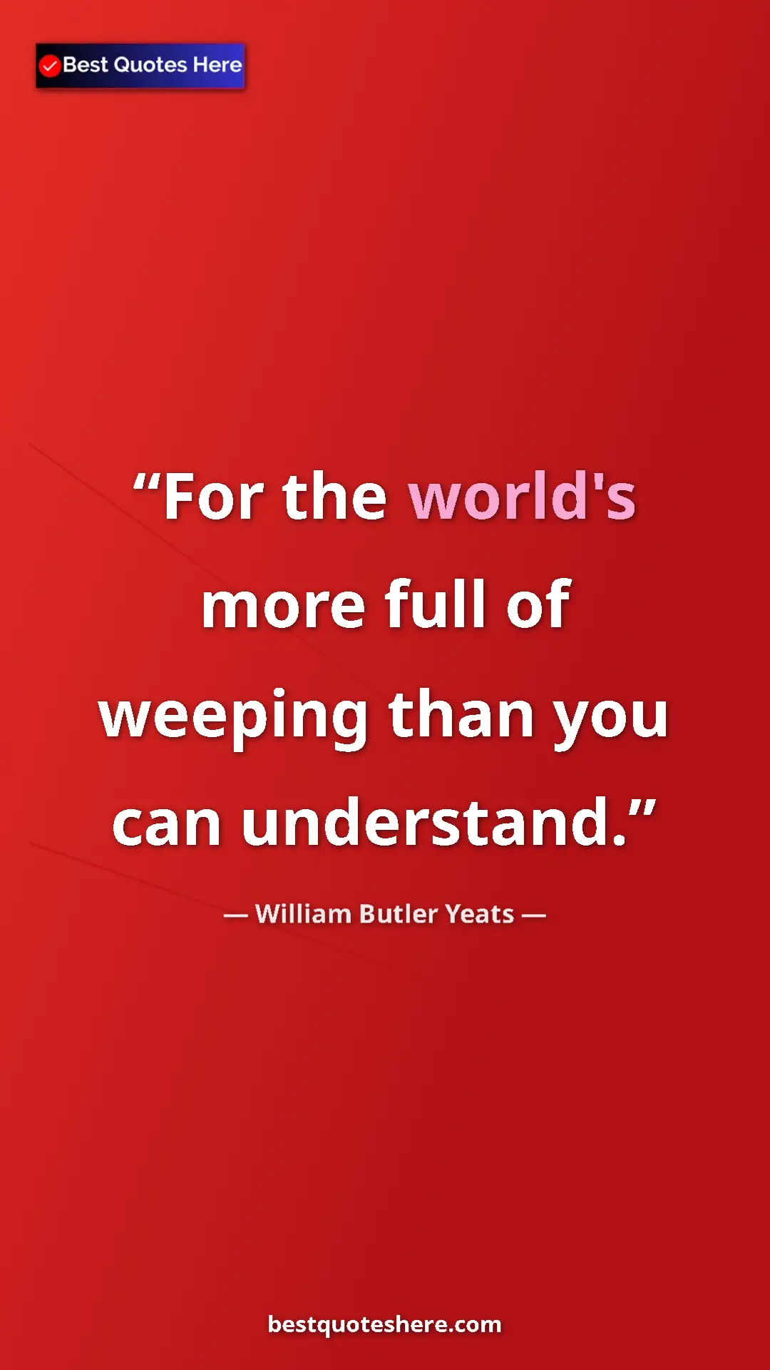 William Butler Yeats Quote Card: "For the world's more full of weeping than you can..." Pinterest quote poster by William Butler Yeats: "For the world's more full of weeping than you can..."
