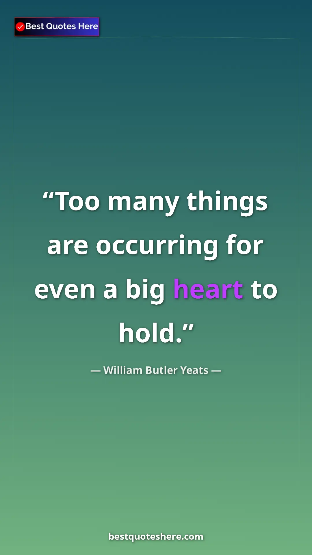 William Butler Yeats Quote Card: "Too many things are occurring for even a big heart to hold." Pinterest quote poster by William Butler Yeats: "Too many things are occurring for even a big heart to hold."