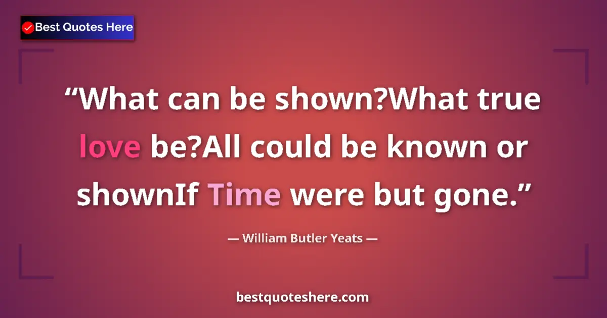 Quote by William Butler Yeats: What can be shown?What true love be?All could be known or shownIf Time were but gone....