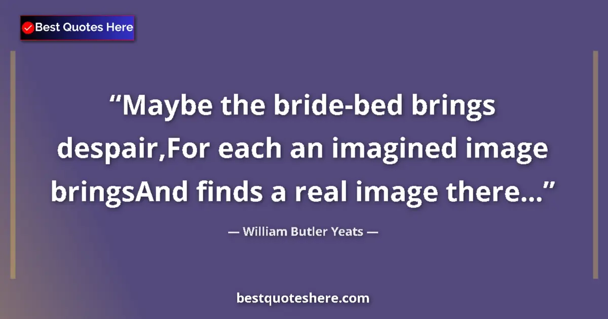 Quote by William Butler Yeats: Maybe the bride-bed brings despair,For each an imagined image bringsAnd finds a real image there......