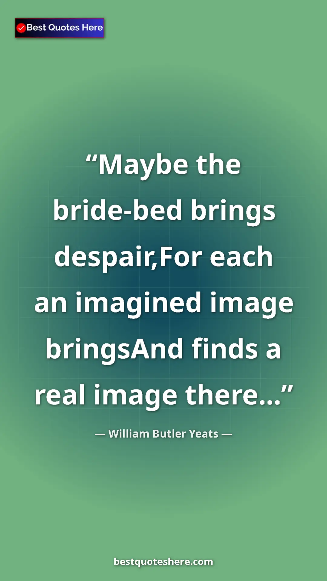 William Butler Yeats Quote Card: "Maybe the bride-bed brings despair,For each an imagined..." Pinterest quote poster by William Butler Yeats: "Maybe the bride-bed brings despair,For each an imagined..."