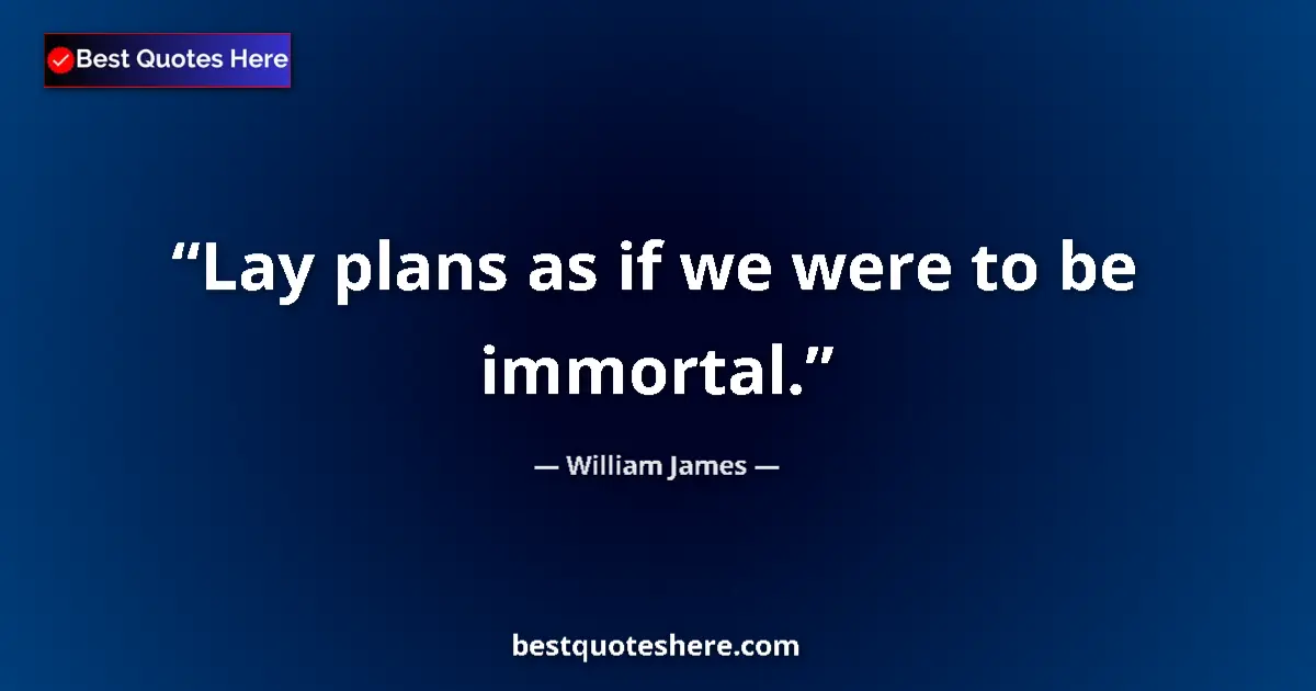 Quote by William James: Lay plans as if we were to be immortal....