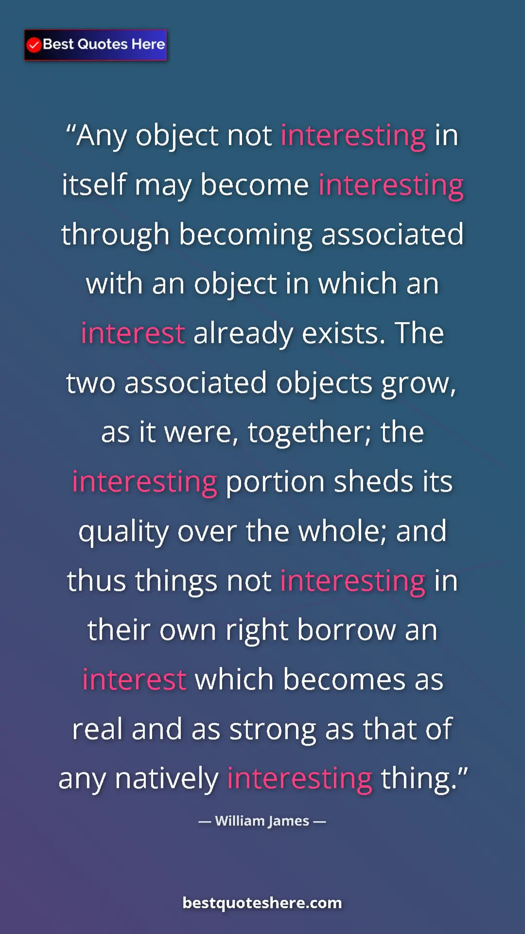 William James Quote Card: "Any object not interesting in itself may become interesting..." Pinterest quote poster by William James: "Any object not interesting in itself may become interesting..."