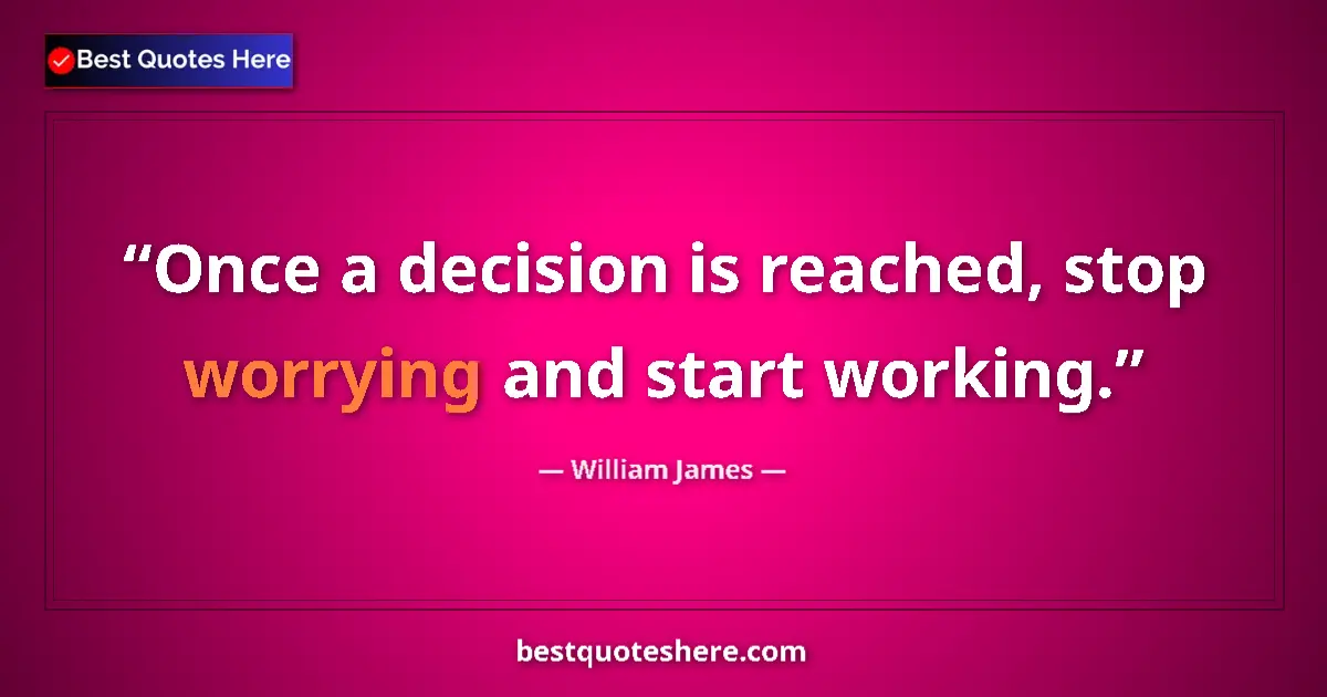 Quote by William James: Once a decision is reached, stop worrying and start working....
