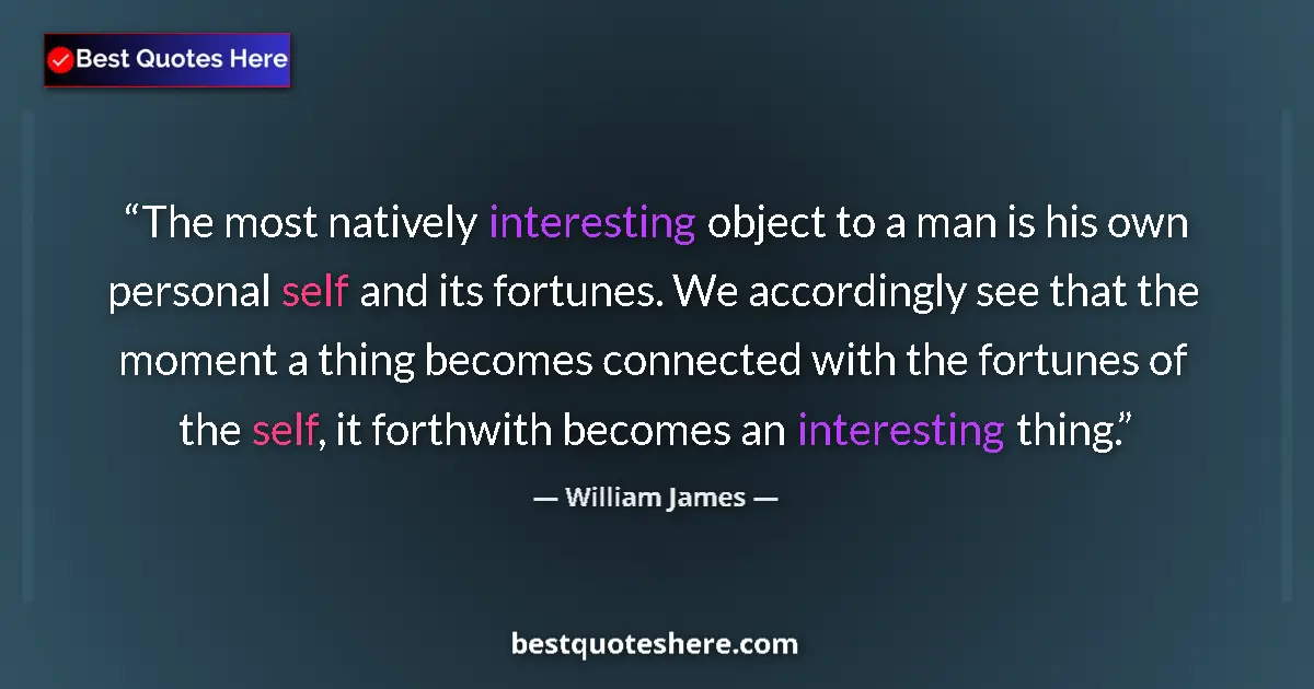Image for the quote by William James: The most natively interesting object to a man is his own personal self and its fortunes. We accordin...