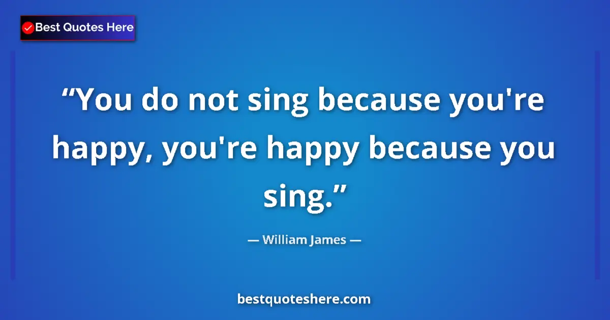 Quote by William James: You do not sing because you're happy, you're happy because you sing....