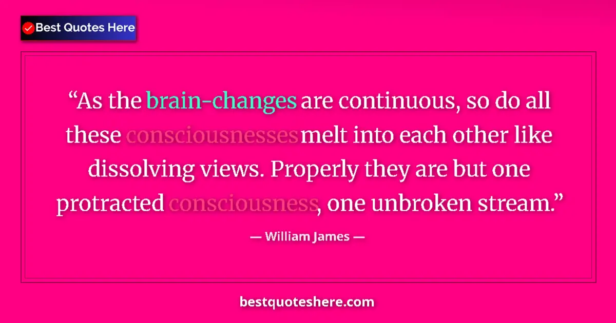 Quote by William James: As the brain-changes are continuous, so do all these consciousnesses melt into each other like disso...