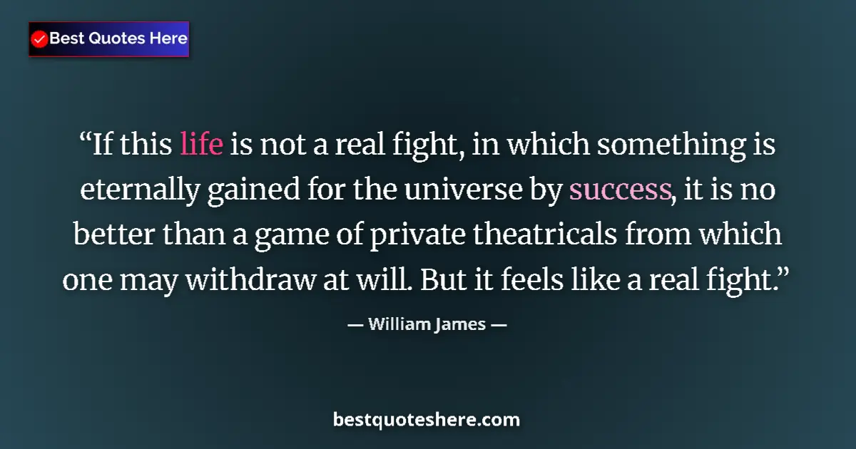 Quote by William James: If this life is not a real fight, in which something is eternally gained for the universe by success...