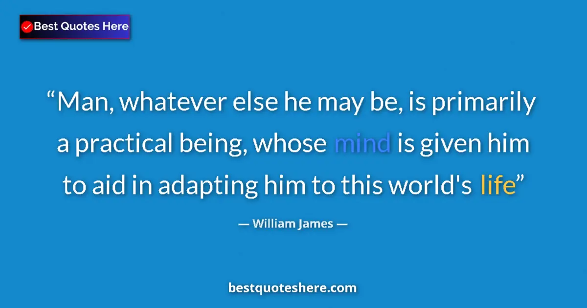 Quote by William James: Man, whatever else he may be, is primarily a practical being, whose mind is given him to aid in adap...