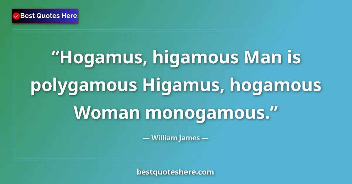 Quote by William James: Hogamus, higamous Man is polygamous Higamus, hogamous Woman monogamous....
