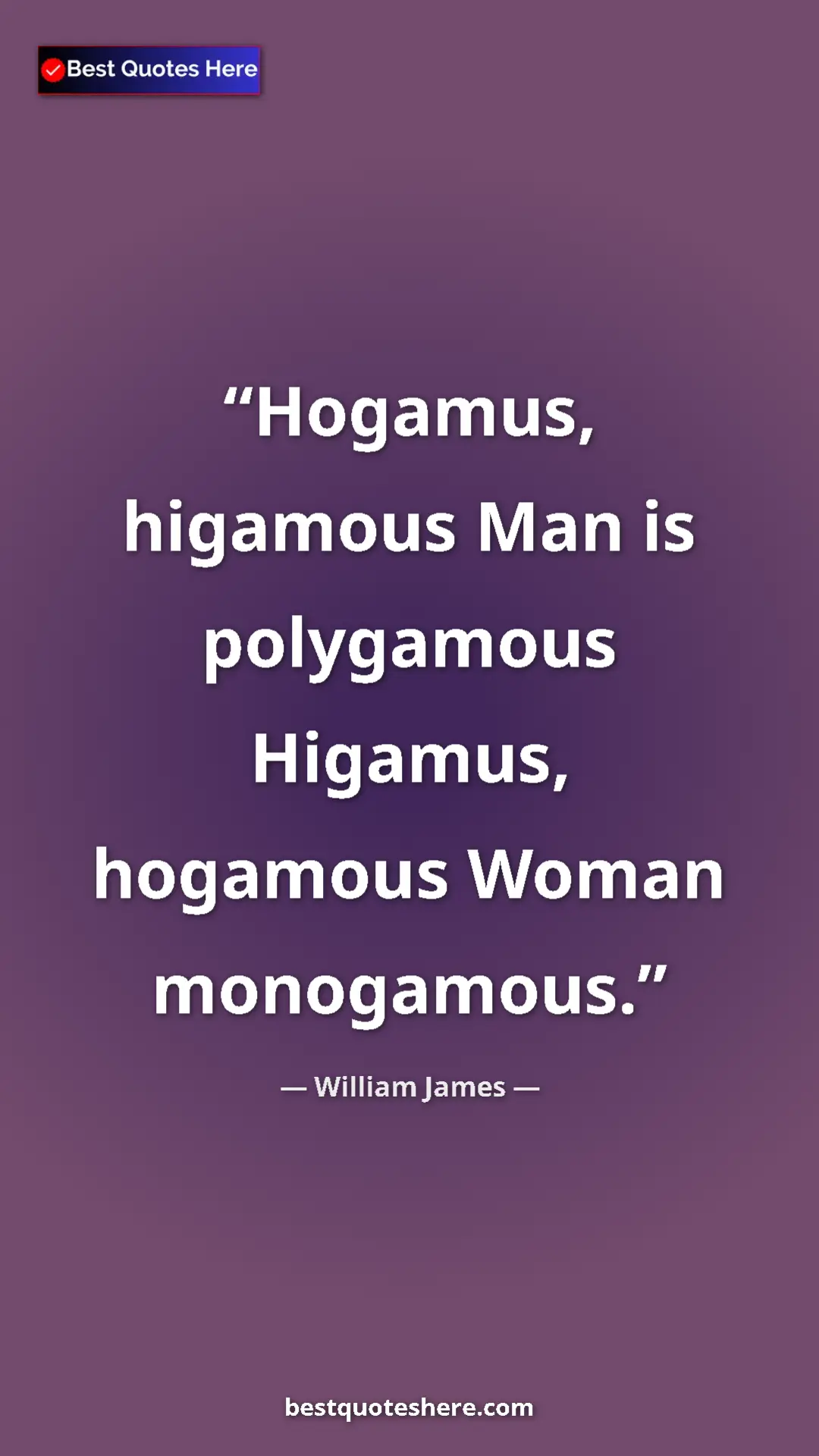 Pinterest quote poster by William James: "Hogamus, higamous Man is polygamous Higamus, hogamous Woman..."