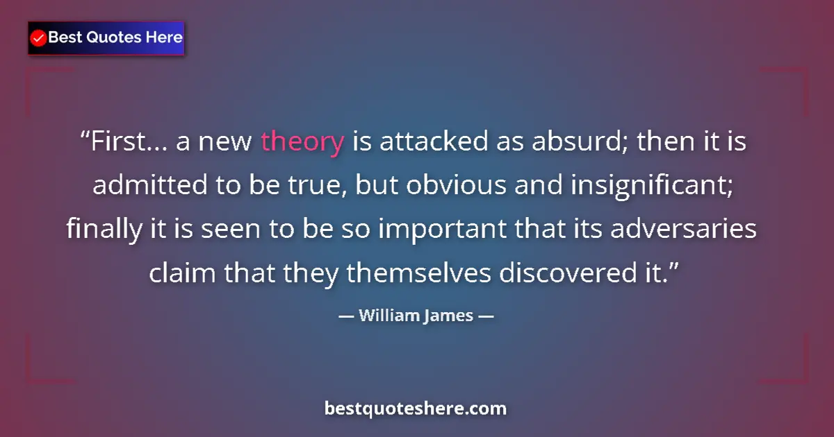 Quote by William James: First... a new theory is attacked as absurd; then it is admitted to be true, but obvious and insigni...
