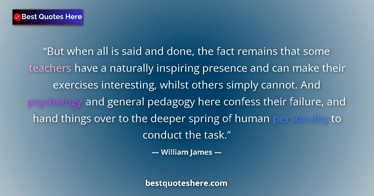 Quote by William James: But when all is said and done, the fact remains that some teachers have a naturally inspiring presen...