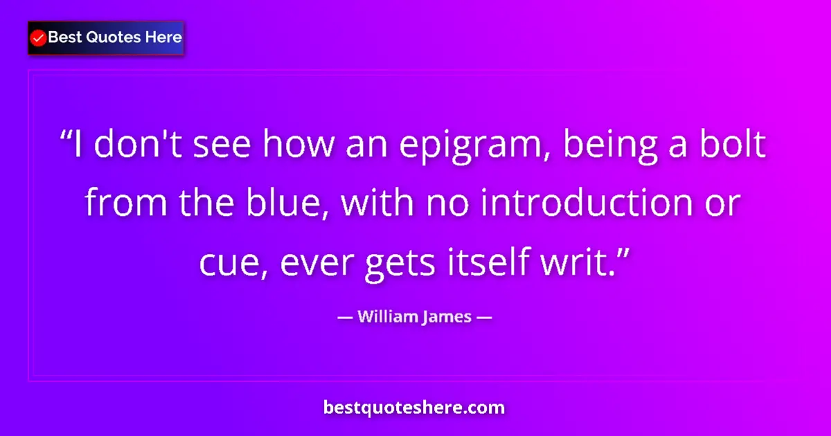 Quote by William James: I don't see how an epigram, being a bolt from the blue, with no introduction or cue, ever gets itsel...