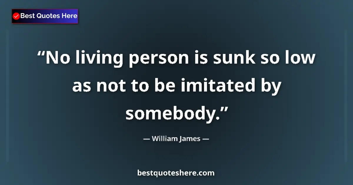 Quote by William James: No living person is sunk so low as not to be imitated by somebody....