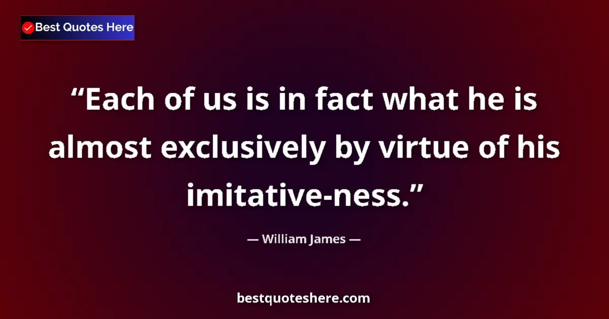 Quote by William James: Each of us is in fact what he is almost exclusively by virtue of his imitative-ness....