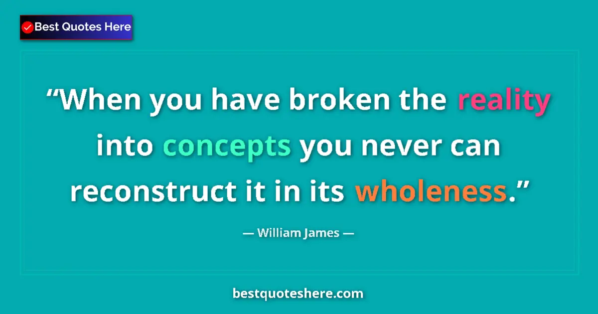Quote by William James: When you have broken the reality into concepts you never can reconstruct it in its wholeness....