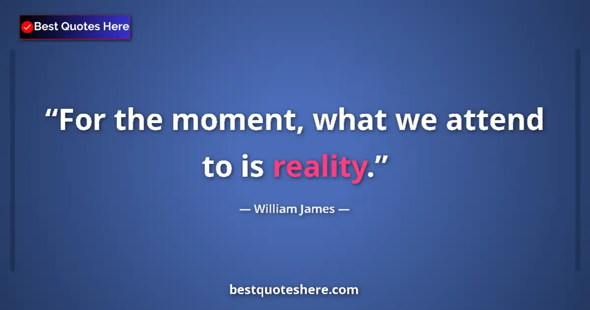 Quote by William James: For the moment, what we attend to is reality....