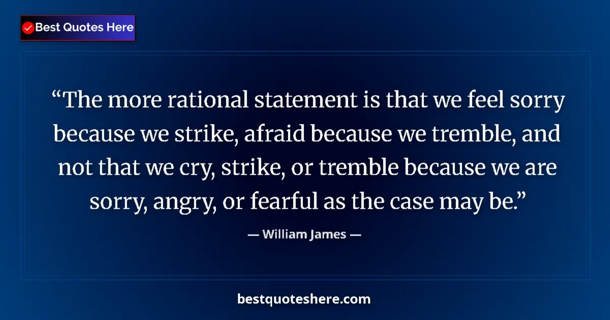 Quote by William James: The more rational statement is that we feel sorry because we strike, afraid because we tremble, and ...
