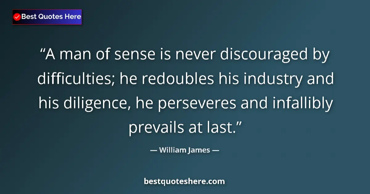 Image for the quote by William James: A man of sense is never discouraged by difficulties; he redoubles his industry and his diligence, he...