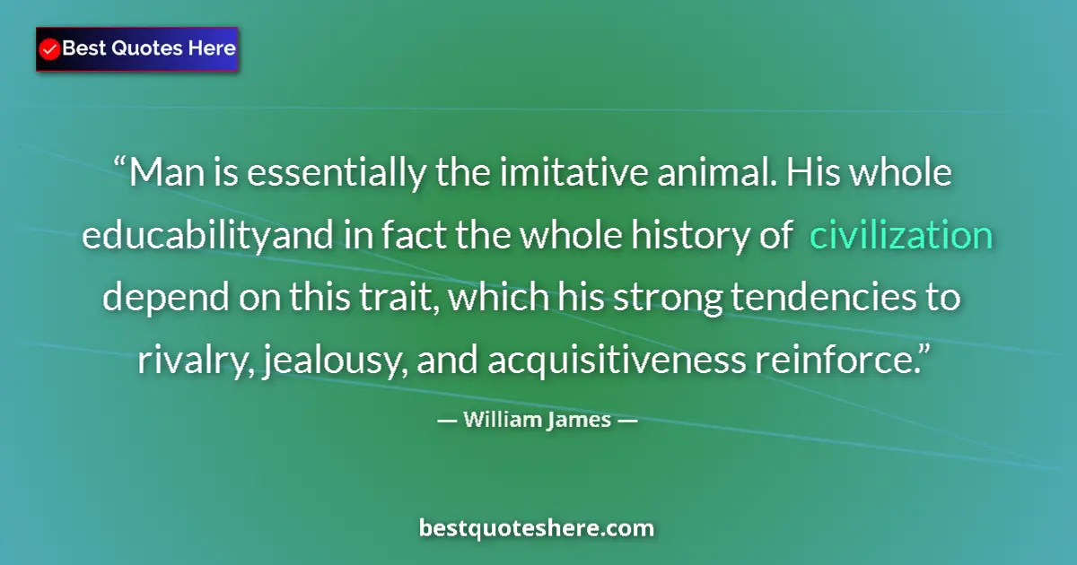 Quote by William James: Man is essentially the imitative animal. His whole educabilityand in fact the whole history of civil...