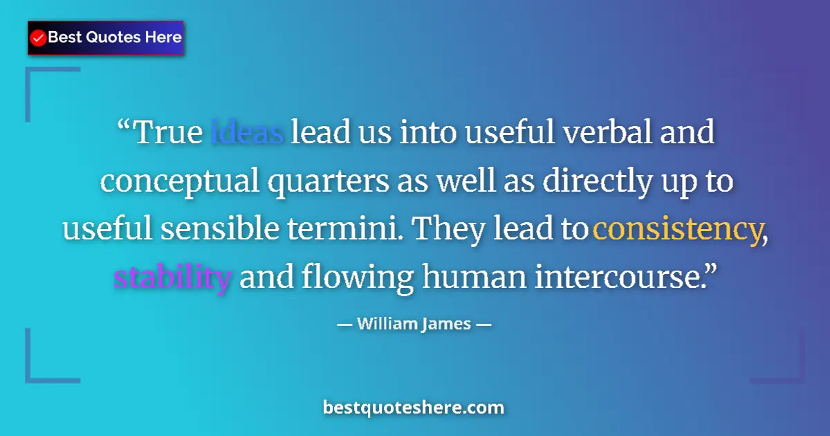 Quote by William James: True ideas lead us into useful verbal and conceptual quarters as well as directly up to useful sensi...