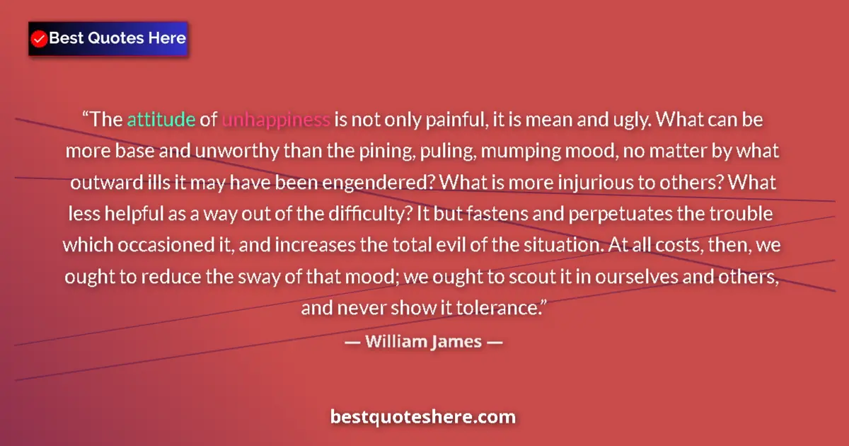 Quote by William James: The attitude of unhappiness is not only painful, it is mean and ugly. What can be more base and unwo...