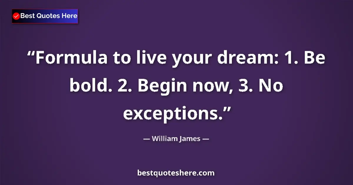 Image for the quote by William James: Formula to live your dream: 1. Be bold. 2. Begin now, 3. No exceptions....