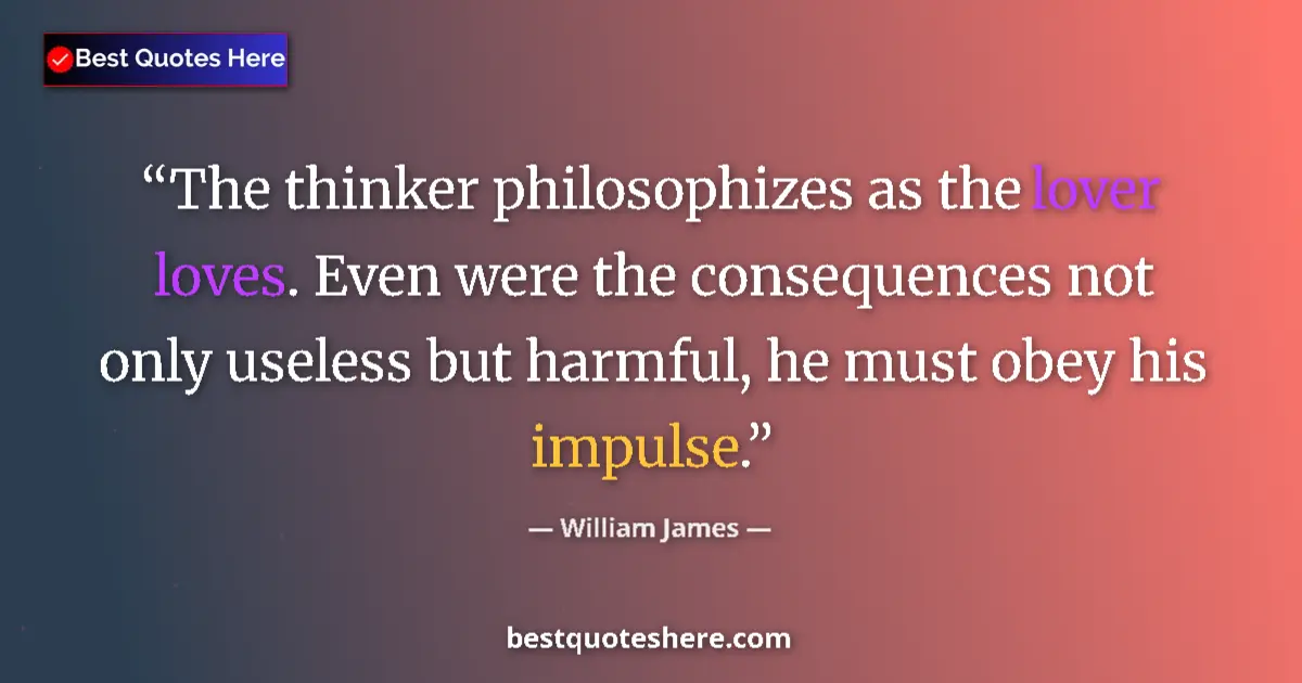Quote by William James: The thinker philosophizes as the lover loves. Even were the consequences not only useless but harmfu...